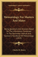 Meteorology for Masters and Mates; Being Questions and Answers Based on the Information Contained in the Barometer Manual and Seaman's Handbook of Meteorology 1017509425 Book Cover