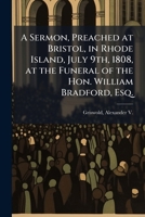 A Sermon, Preached at Bristol, in Rhode Island, July 9th, 1808, at the Funeral of the Hon. William Bradford, Esq. 1373054204 Book Cover