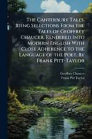 The Canterbury Tales. Being Selections From the Tales of Geoffrey Chaucer, Rendered Into Modern English With Close Adherence to the Language of the Poet. By Frank Pitt-Taylor 1024285804 Book Cover