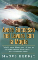 Avere Successo nel Lavoro con la Magia: Ottieni il lavoro dei tuoi sogni e diventa una persona di successo. Rituali magici - praticali facilmente da s 2322255483 Book Cover