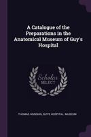 A Catalogue of the Preparations in the Anatomical Museum of Guy's Hospital 1378563298 Book Cover