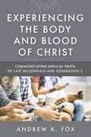 Experiencing the Body and Blood of Christ: Communicating Biblical Truth to Late Millennials and Generation Z 1734073306 Book Cover