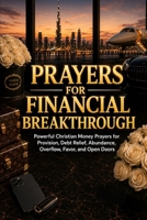 Prayers for Financial Breakthrough: Powerful Christian Money Prayers for Provision, Debt Relief, Abundance, Overflow, Favor, and Open Doors B0H54V58G3 Book Cover
