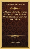 A Manual Of Mental Science For Teachers And Students Or Childhood, Its Character And Culture 1162936169 Book Cover