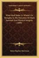 What Shall Make Us Whole?: Or, Thoughts in the Direction of Man's Spiritual and Physical Integrity 1017913404 Book Cover