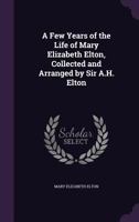 A Few Years of the Life of Mary Elizabeth Elton, Collected and Arranged by Sir A.H. Elton 1341368963 Book Cover