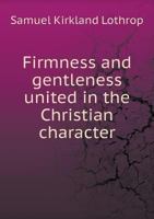 Firmness and Gentleness United in the Christian Character: A Sermon Preached in the Brattle-Square Church, Dec. 15, 1861, the Sunday Succeeding the Death of Hon. Richard Sullivan 1120196752 Book Cover