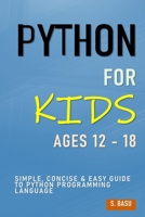 Python For Kids Ages 12 - 18: Simple, Concise & Easy Guide to Python Programming Language B09B1XNMYS Book Cover