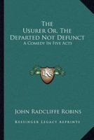 The Usurer; Or, the Departed Not Defunct; a Comedy [By J.R. Robins] 1163077836 Book Cover