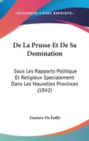 De La Prusse Et De Sa Domination: Sous Les Rapports Politique Et Religieux Specialement Dans Les Nouvelles Provinces (1842) 1247636194 Book Cover