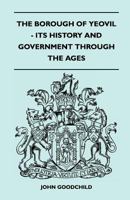 The Borough Of Yeovil - Its History And Government Through The Ages 1446508307 Book Cover