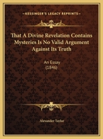 That A Divine Revelation Contains Mysteries Is No Valid Argument Against Its Truth: An Essay (1846) 1346520313 Book Cover