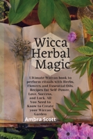 Wicca Herbal Magic: Ultimate Wiccan book to perform rituals with Herbs, Flowers and Essential Oils. Recipes for Self-Power, Love, Success, and Luck. All You Need to Know to Create your Wiccan Garden. 1801939551 Book Cover