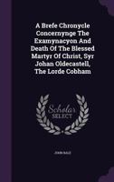 A brefe chronycle concernynge the examinacyon and death of the blessed martyr of Christ syr Iohan Oldecastell the lorde Cobham 1245150464 Book Cover