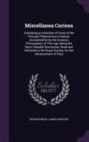 Miscellanea Curiosa: Containing a Collection of Some of the Principal Phaenomena in Nature, Accounted for by the Greatest Philosophers of This Age: Being the Most Valuable Discourses, Read and Deliver 1358318476 Book Cover