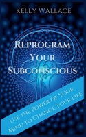 Reprogram Your Subconscious - Use The Power Of Your Mind To Change Your Life 1393477054 Book Cover