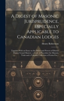 A Digest of Masonic Jurisprudence, Especially Applicable to Canadian Lodges [microform]: Together With an Essay on the Duties and Powers of District ... and a Valuable Collection of Forms For... 1019459042 Book Cover