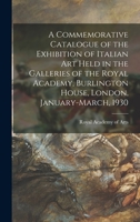 A Commemorative Catalogue of the Exhibition of Italian Art Held in the Galleries of the Royal Academy, Burlington House, London, January-March, 1930 1014222583 Book Cover