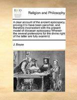 A clear account of the ancient episcopacy, proving it to have been parochial, and therefore inconsistent with the present model of diocesan episcopacy ... divine right of the latter are fully examin'd 124752132X Book Cover