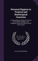 Personal Hygiene in Tropical and Semitropical Countries: A Popular Manual, Written for the Use of Foreigners Residing in the Philippines, Cuba, and Other Portions of the Tropics 1358249083 Book Cover