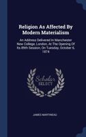 Religion as Affected by Modern Materialism; an Address Delivered in Manchester New College, London, at the Opening of Its 89th Session on Tuesday Oct. 6th 1874 3337823068 Book Cover