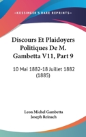 Discours Et Plaidoyers Politiques De M. Gambetta V11, Part 9: 10 Mai 1882-18 Juillet 1882 (1885) 1168113121 Book Cover