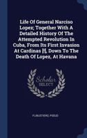 Life Of General Narciso Lopez; Together With A Detailed History Of The Attempted Revolution In Cuba, From Its First Invasion At Cardinas [!], Down To The Death Of Lopez, At Havana 134048580X Book Cover