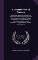A General View of Sweden: Containing, Besides a Geographical Description of the Country, an Account of Its Constitution, Religion, Civil and Criminal ... Commerce, Finances, Money, Weights, And... 1149381604 Book Cover