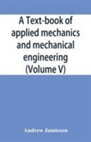 A text-book of applied mechanics and mechanical engineering; Specially Arranged For the Use of Engineers Qualifying for the Institution of Civil ... Advanced Science Certificates of B 9353926238 Book Cover
