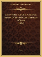 Ecce Veritas, an Ultra-Unitarian Review of the Life and Character of Jesus 1436828465 Book Cover