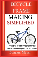 BICYCLE FRAME MAKING SIMPLIFIED: Your Step-By-Step Guide To Crafting Durable And High-Quality Bicycle Frames B0DZHWQBVX Book Cover
