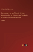 Commentaire sur les Éléments du Droit International et sur l'Histoire des Progrès du Droit des Gens de Henry Wheaton: Tome 3 3368225634 Book Cover