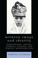 Between Image and Identity: Transnational Fantasy, Symbolic Violence, and Feminist Misrecognition 0739118129 Book Cover
