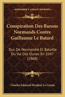 Conspiration Des Barons Normands Contre Guillaume Le Batard: Duc De Normandie Et Bataille Du Val Des Dunes En 1047 (1868) 127905591X Book Cover