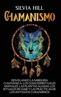 Chamanismo: Desvelando la sabiduría chamánica, los guías espirituales animales, las plantas aliadas, los rituales de viaje y las prácticas de los antiguos curanderos B0BZ8YK1V8 Book Cover