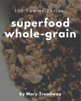 150 Yummy Superfood Whole-Grain Recipes: A Yummy Superfood Whole-Grain Cookbook from the Heart! B08HS43KTZ Book Cover