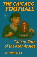 The Chicago Football: Tallest Tale of the Atomic Age B0HM6XFY5S Book Cover