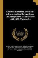 Memoria Histórica, Técnica Y Administrativa De Las Obras Del Desagüe Del Valle México 1449-1900, Volume 1... 0341314900 Book Cover