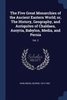 The Five Great Monarchies of the Ancient Eastern World: Or, the History, Geography, and Antiquities of Chaldæaa, Assyria, Babylon, Media, and Persia, ... from Ancient and Modern Sources, Volume 2 1512137340 Book Cover