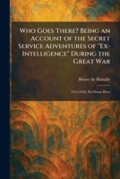 Who Goes There? Being an Account of the Secret Service Adventures of "Ex-Intelligence" During the Great War: 1914-1918, Put Down Here 1026085837 Book Cover