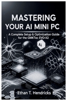 MASTERING YOUR AI MINI PC: A Complete Setup & Optimization Guide for the GMKtec EVO-X2 B0FLWVYK9Y Book Cover