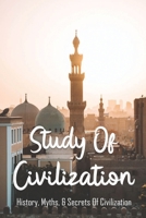 Study Of Civilization: History, Myths, & Secrets Of Civilization: Civilization Biography B093RLBPPL Book Cover