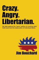 Crazy. Angry. Libertarian.: My Fight Against the "Sane" Politics of Crushing Debt, Futile Wars and the Destruction of Individual Liberty 1534659994 Book Cover