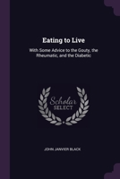 Eating to Live: With Some Advice to the Gouty, the Rheumatic, and the Diabetic 1020733780 Book Cover