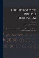 The History of British Journalism: From the Foundation of the Newspaper Press in England, to the Repeal of the Stamp Act in 1855; Volume 1 101905977X Book Cover