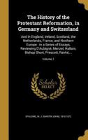 The History of the Protestant Reformation, in Germany and Switzerland: And in England, Ireland, Scotland, the Netherlands, France, and Northern Europe ... Bishop Short, Prescott, Ranké,...; Volume 1179925858 Book Cover