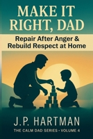 Make It Right, Dad: How Fathers Can Repair After Anger and Rebuild Respect at Home B0H6M5N8PL Book Cover