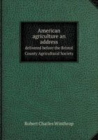 American agriculture; an address delivered before the Bristol County agricultural society, on occasion of their annual cattle show and fair at Taunton, Oct. 15, 1852 1175438731 Book Cover