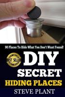 DIY Secret Hiding Places: 90 Places To Hide What You Don't Want Found! 1508905894 Book Cover