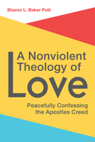 A Nonviolent Theology of Love: Peacefully Confessing the Apostles Creed 1506424937 Book Cover
